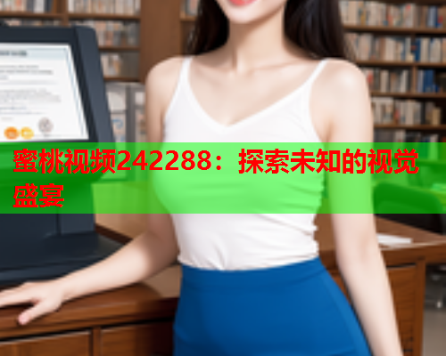 蜜桃视频242288：探索未知的视觉盛宴
