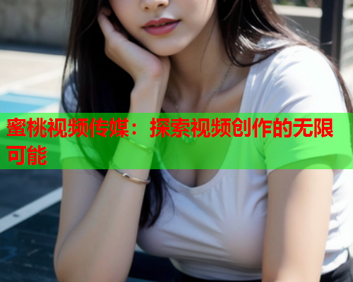 蜜桃视频传媒：探索视频创作的无限可能