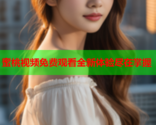 蜜桃视频免费观看全新体验尽在掌握