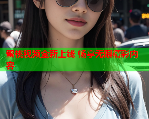 蜜桃视频全新上线 畅享无限精彩内容