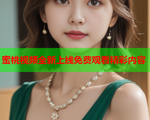蜜桃视频全新上线免费观看精彩内容
