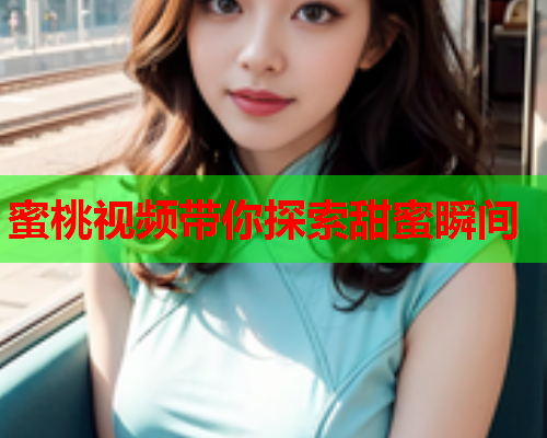 蜜桃视频带你探索甜蜜瞬间