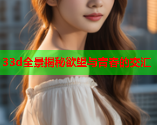 33d全景揭秘欲望与青春的交汇