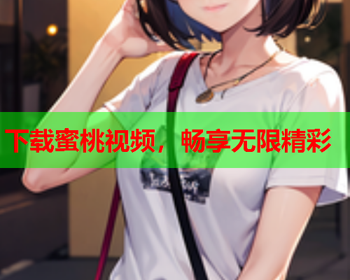 下载蜜桃视频，畅享无限精彩