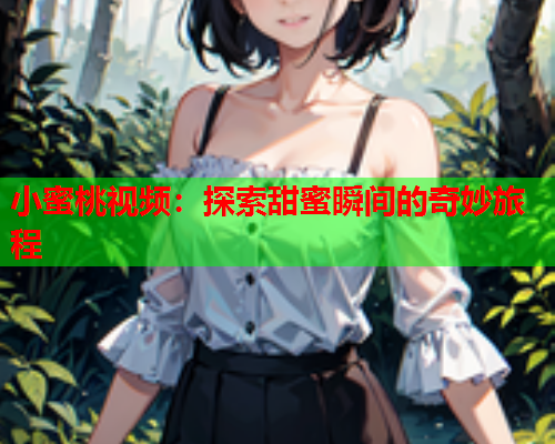 小蜜桃视频：探索甜蜜瞬间的奇妙旅程