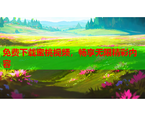 免费下载蜜桃视频，畅享无限精彩内容