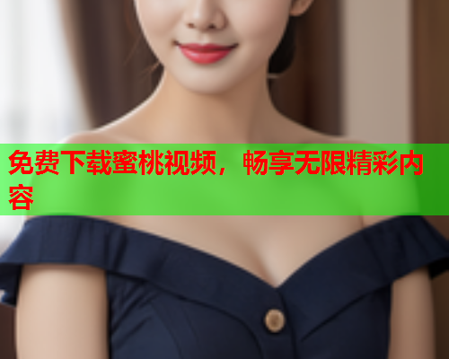 免费下载蜜桃视频，畅享无限精彩内容
