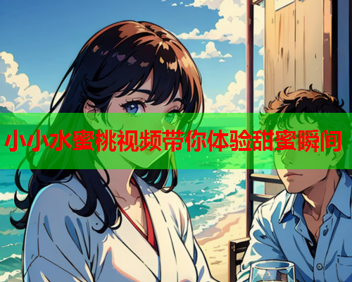小小水蜜桃视频带你体验甜蜜瞬间