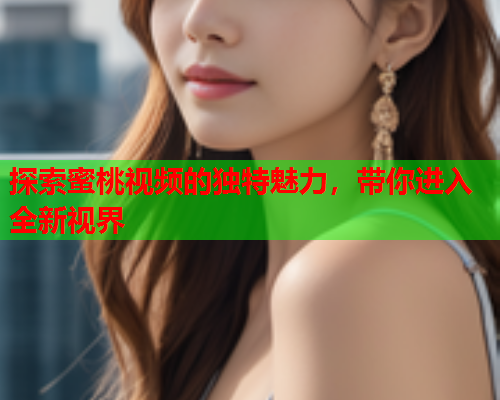 探索蜜桃视频的独特魅力，带你进入全新视界