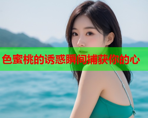 色蜜桃的诱惑瞬间捕获你的心