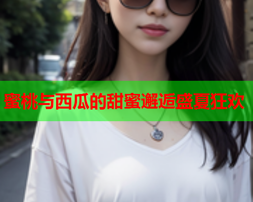 蜜桃与西瓜的甜蜜邂逅盛夏狂欢