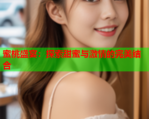 蜜桃盛宴：探索甜蜜与激情的完美结合