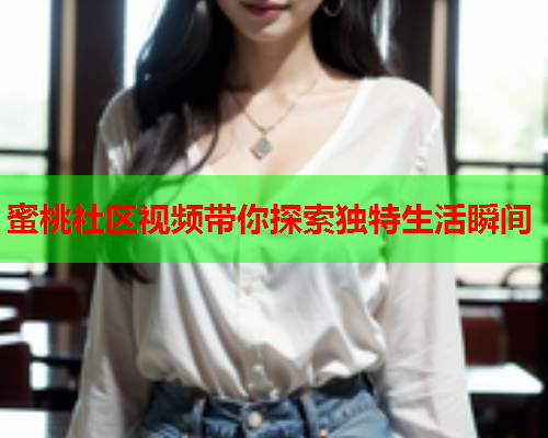 蜜桃社区视频带你探索独特生活瞬间