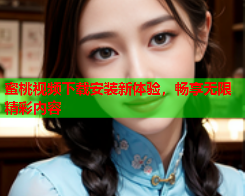蜜桃视频下载安装新体验，畅享无限精彩内容