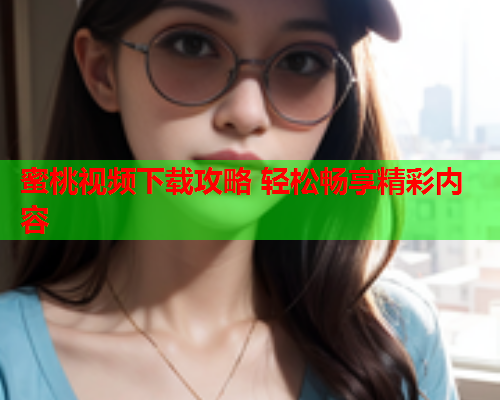 蜜桃视频下载攻略 轻松畅享精彩内容