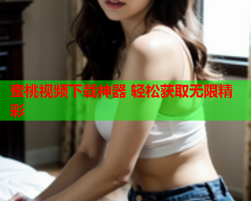蜜桃视频下载神器 轻松获取无限精彩