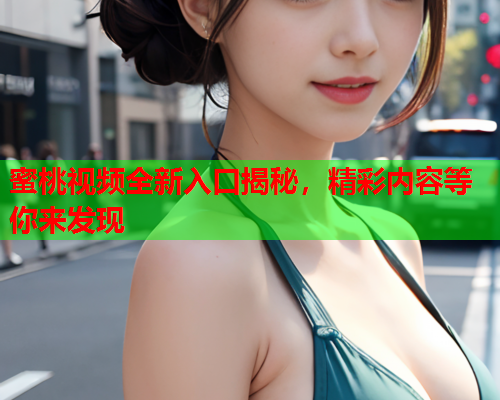 蜜桃视频全新入口揭秘，精彩内容等你来发现