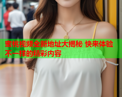 蜜桃视频全新地址大揭秘 快来体验不一样的精彩内容