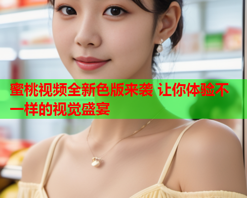 蜜桃视频全新色版来袭 让你体验不一样的视觉盛宴