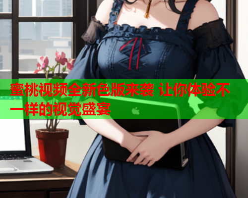 蜜桃视频全新色版来袭 让你体验不一样的视觉盛宴