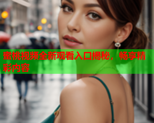 蜜桃视频全新观看入口揭秘，畅享精彩内容
