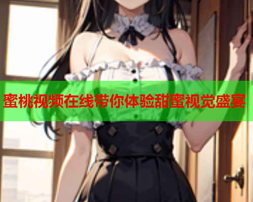 蜜桃视频在线带你体验甜蜜视觉盛宴