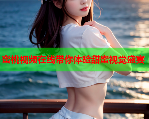 蜜桃视频在线带你体验甜蜜视觉盛宴