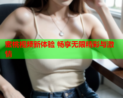 蜜桃视频新体验 畅享无限精彩与激情