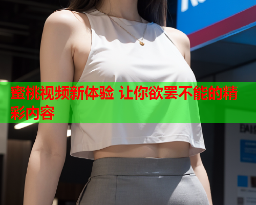 蜜桃视频新体验 让你欲罢不能的精彩内容
