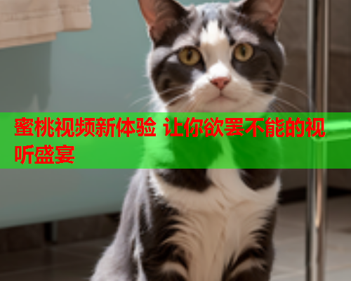 蜜桃视频新体验 让你欲罢不能的视听盛宴