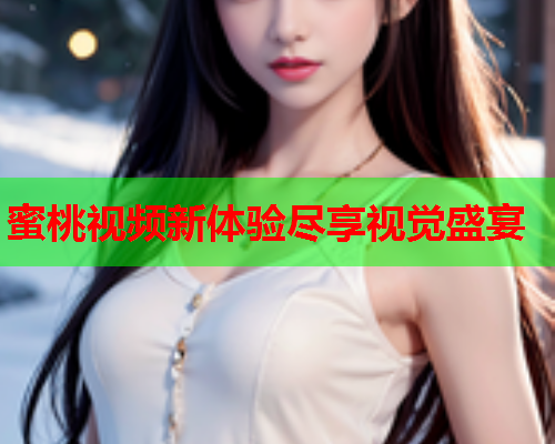 蜜桃视频新体验尽享视觉盛宴