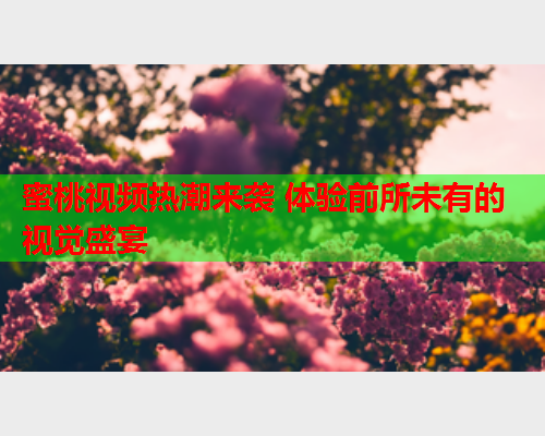 蜜桃视频热潮来袭 体验前所未有的视觉盛宴