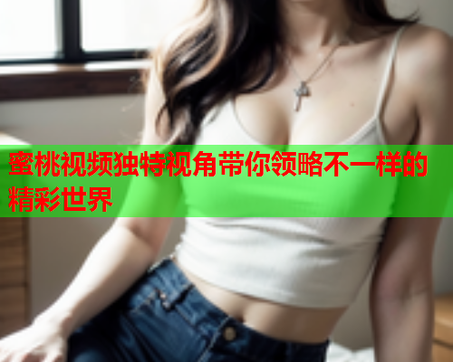 蜜桃视频独特视角带你领略不一样的精彩世界