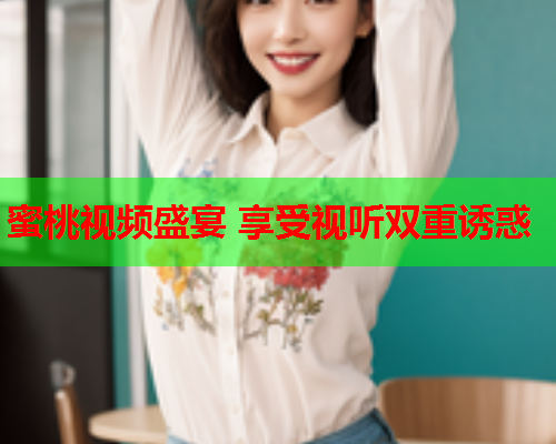蜜桃视频盛宴 享受视听双重诱惑
