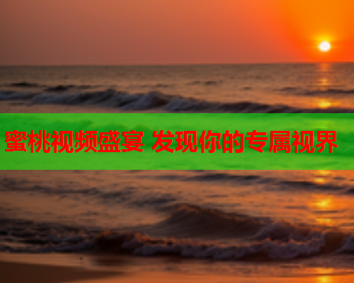 蜜桃视频盛宴 发现你的专属视界