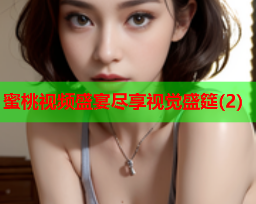 蜜桃视频盛宴尽享视觉盛筵(2)