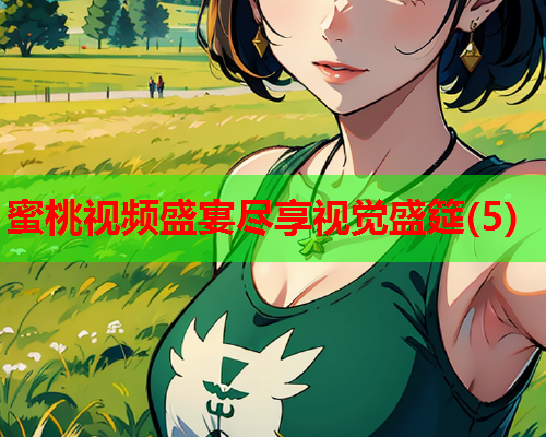 蜜桃视频盛宴尽享视觉盛筵(5)