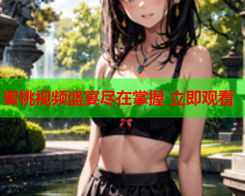 蜜桃视频盛宴尽在掌握 立即观看