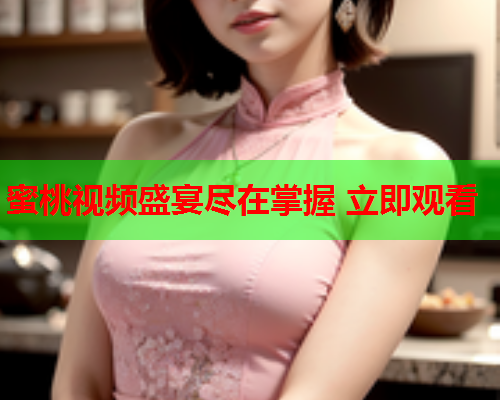蜜桃视频盛宴尽在掌握 立即观看