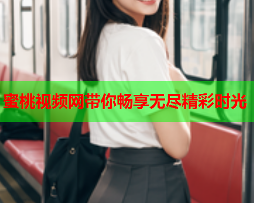 蜜桃视频网带你畅享无尽精彩时光