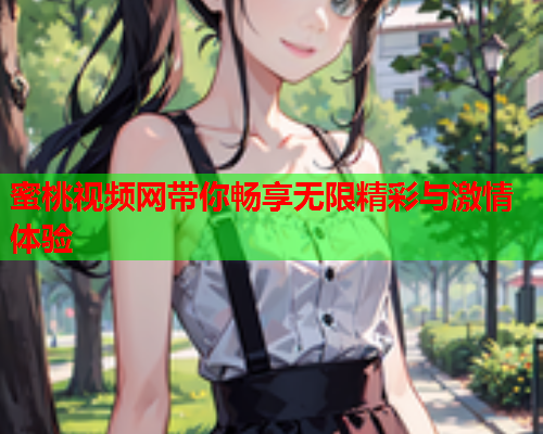 蜜桃视频网带你畅享无限精彩与激情体验