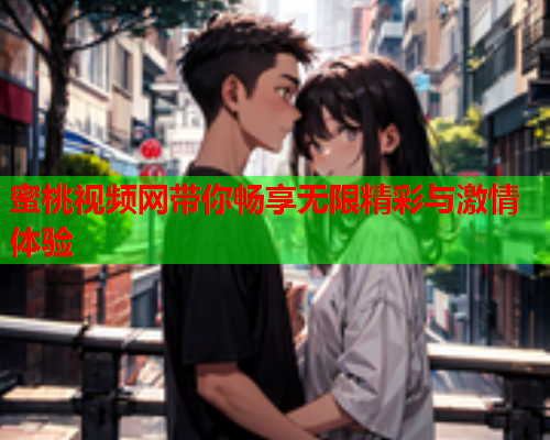 蜜桃视频网带你畅享无限精彩与激情体验
