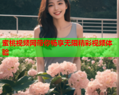 蜜桃视频网带你畅享无限精彩视频体验