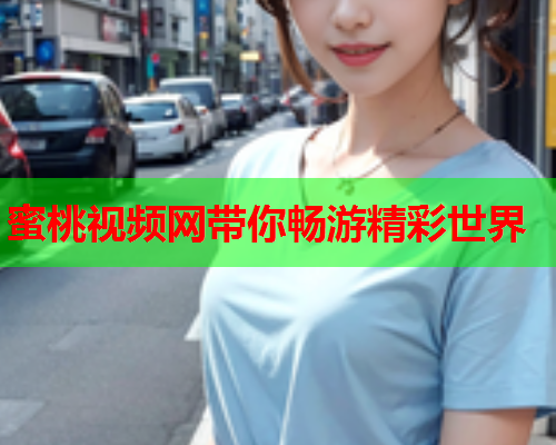蜜桃视频网带你畅游精彩世界