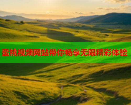 蜜桃视频网站带你畅享无限精彩体验