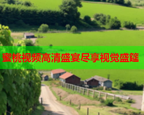 蜜桃视频高清盛宴尽享视觉盛筵