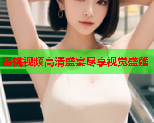 蜜桃视频高清盛宴尽享视觉盛筵