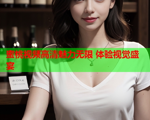 蜜桃视频高清魅力无限 体验视觉盛宴