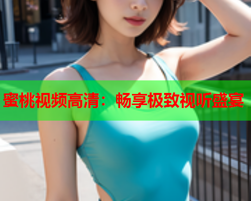 蜜桃视频高清：畅享极致视听盛宴
