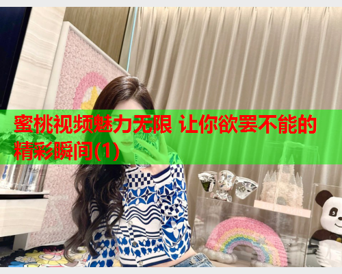 蜜桃视频魅力无限 让你欲罢不能的精彩瞬间(1)